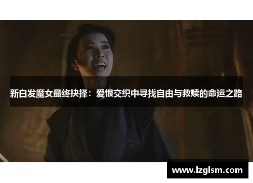 新白发魔女最终抉择：爱恨交织中寻找自由与救赎的命运之路