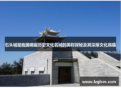 石头城是我国哪座历史文化名城的美称探秘及其深厚文化底蕴